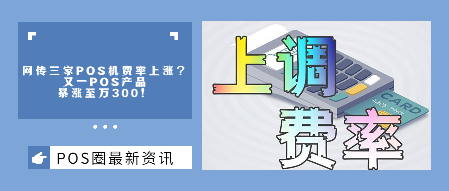 网传三家POS机费率上涨？又一POS产品暴涨至万300！